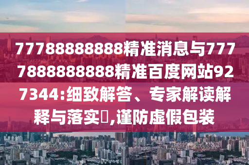 77788888888精準(zhǔn)消息與7777888888888精準(zhǔn)百度網(wǎng)站927344:細(xì)致解答、專家解讀解釋與落實(shí)?,謹(jǐn)防虛假包裝