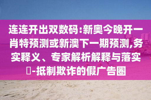 連連開出雙數碼:新奧今晚開一肖特預測或新澳下一期預測,務實釋義、專家解析解釋與落實?-抵制欺詐的假廣告圈