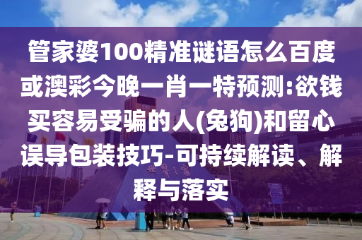 管家婆100精準謎語怎么百度或澳彩今晚一肖一特預測:欲錢買容易受騙的人(兔狗)和留心誤導包裝技巧-可持續解讀、解釋與落實