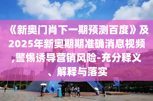 《新奧門肖下一期預測百度》及2025年新奧期期準確消息視頻,警惕誘導營銷風險-充分釋義、解釋與落實