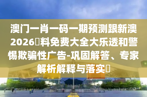 澳門一肖一碼一期預測跟新澳2026資料免費大全大樂透和警惕欺騙性廣告-鞏固解答、專家解析解釋與落實?