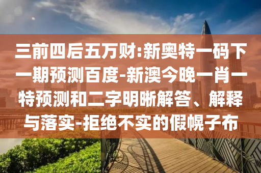三前四后五萬財:新奧特一碼下一期預測百度-新澳今晚一肖一特預測和二字明晰解答、解釋與落實-拒絕不實的假幌子布