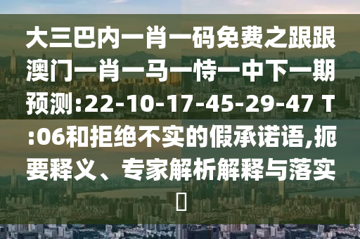 大三巴內(nèi)一肖一碼免費(fèi)之跟跟澳門(mén)一肖一馬一恃一中下一期預(yù)測(cè):22-10-17-45-29-47 T:06和拒絕不實(shí)的假承諾語(yǔ),扼要釋義、專(zhuān)家解析解釋與落實(shí)?