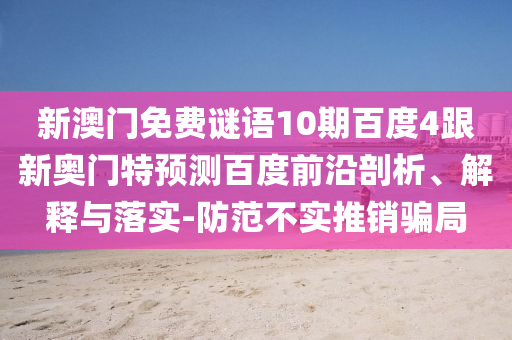 新澳門免費謎語10期百度4跟新奧門特預測百度前沿剖析、解釋與落實-防范不實推銷騙局