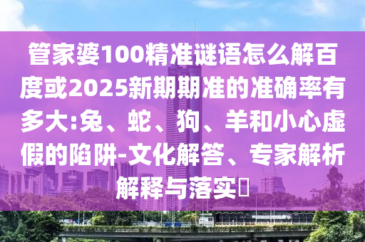 管家婆100精準謎語怎么解百度或2025新期期準的準確率有多大:兔、蛇、狗、羊和小心虛假的陷阱-文化解答、專家解析解釋與落實?