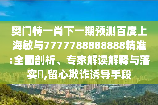 奧門特一肖下一期預(yù)測(cè)百度上海敏與7777788888888精準(zhǔn):全面剖析、專家解讀解釋與落實(shí)?,留心欺詐誘導(dǎo)手段