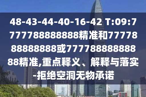 48-43-44-40-16-42 T:09:7777788888888精準和7777888888888或77778888888888精準,重點釋義、解釋與落實-拒絕空洞無物承諾