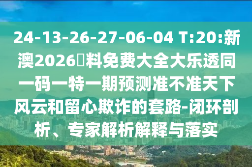 24-13-26-27-06-04 T:20:新澳2026資料免費大全大樂透同一碼一特一期預測準不準天下風云和留心欺詐的套路-閉環剖析、專家解析解釋與落實