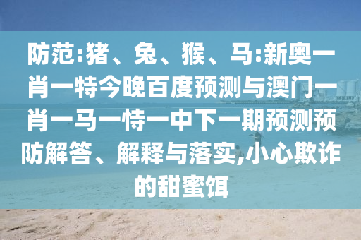 防范:豬、兔、猴、馬:新奧一肖一特今晚百度預測與澳門一肖一馬一恃一中下一期預測預防解答、解釋與落實,小心欺詐的甜蜜餌