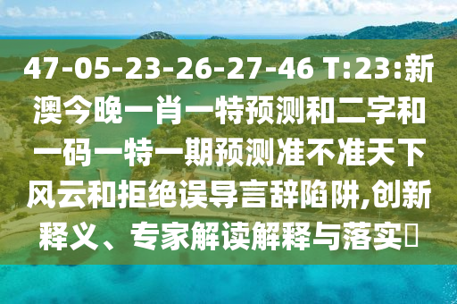 47-05-23-26-27-46 T:23:新澳今晚一肖一特預測和二字和一碼一特一期預測準不準天下風云和拒絕誤導言辭陷阱,創新釋義、專家解讀解釋與落實?