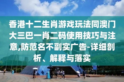 香港十二生肖游戲玩法同澳門大三巴一肖二碼使用技巧與注意,防范名不副實廣告-詳細剖析、解釋與落實