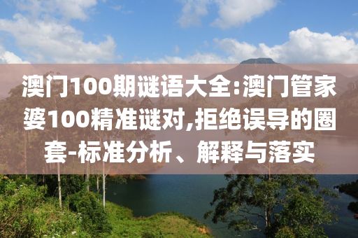 澳門100期謎語大全:澳門管家婆100精準謎對,拒絕誤導的圈套-標準分析、解釋與落實
