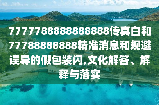 7777788888888888傳真白和77788888888精準消息和規避誤導的假包裝閃,文化解答、解釋與落實