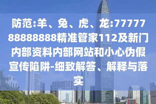 防范:羊、兔、虎、龍:7777788888888精準管家112及新門內部資料內部網站和小心偽假宣傳陷阱-細致解答、解釋與落實