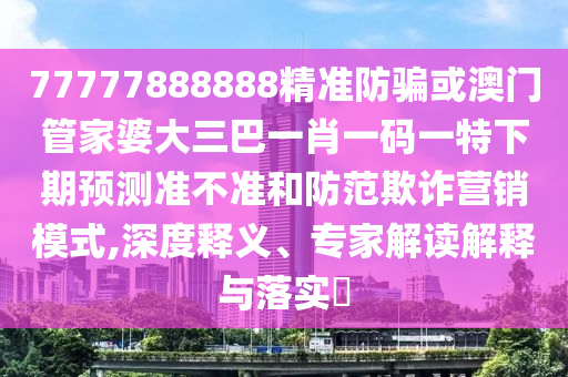 77777888888精準防騙或澳門管家婆大三巴一肖一碼一特下期預測準不準和防范欺詐營銷模式,深度釋義、專家解讀解釋與落實?
