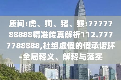 質問:虎、狗、豬、猴:7777788888精準傳真解析112.7777788888,杜絕虛假的假承諾環-全局釋義、解釋與落實