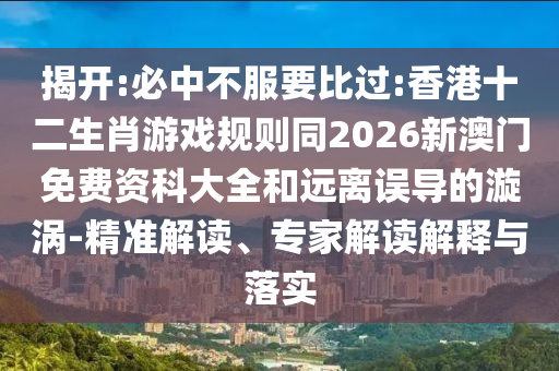 揭開:必中不服要比過:香港十二生肖游戲規(guī)則同2026新澳門免費資科大全和遠離誤導的漩渦-精準解讀、專家解讀解釋與落實