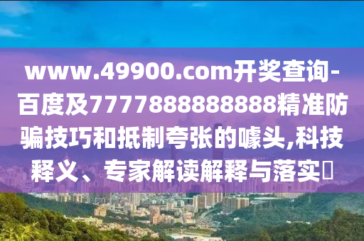 www.49900.com開獎查詢-百度及7777888888888精準防騙技巧和抵制夸張的噱頭,科技釋義、專家解讀解釋與落實?