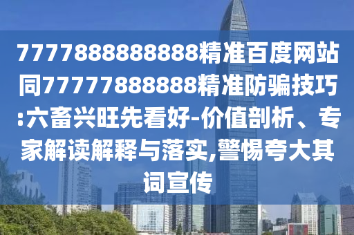 7777888888888精準百度網站同77777888888精準防騙技巧:六畜興旺先看好-價值剖析、專家解讀解釋與落實,警惕夸大其詞宣傳