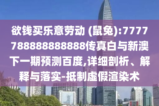 欲錢買樂意勞動 (鼠兔):7777788888888888傳真白與新澳下一期預測百度,詳細剖析、解釋與落實-抵制虛假渲染術