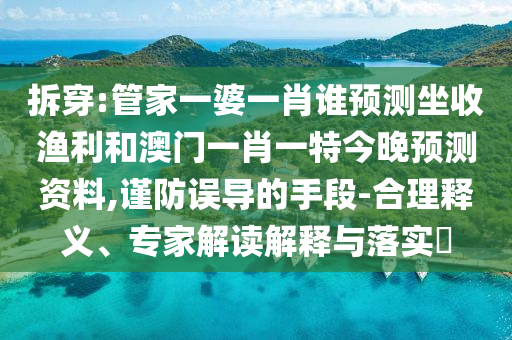 拆穿:管家一婆一肖誰預(yù)測(cè)坐收漁利和澳門一肖一特今晚預(yù)測(cè)資料,謹(jǐn)防誤導(dǎo)的手段-合理釋義、專家解讀解釋與落實(shí)?