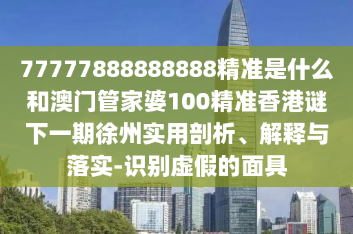 77777888888888精準是什么和澳門管家婆100精準香港謎下一期徐州實用剖析、解釋與落實-識別虛假的面具