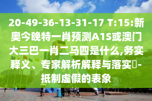20-49-36-13-31-17 T:15:新奧今晚特一肖預(yù)測(cè)A1S或澳門(mén)大三巴一肖二馬四是什么,務(wù)實(shí)釋義、專家解析解釋與落實(shí)?-抵制虛假的表象