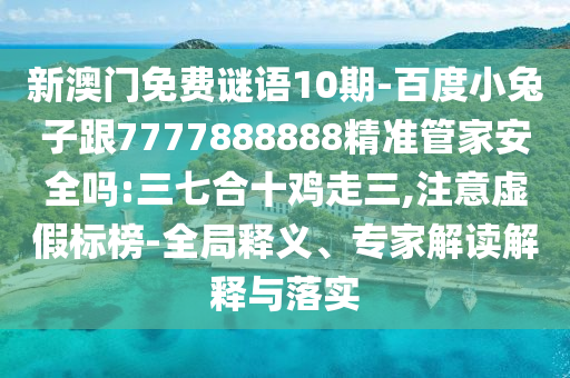 新澳門免費謎語10期-百度小兔子跟7777888888精準管家安全嗎:三七合十雞走三,注意虛假標榜-全局釋義、專家解讀解釋與落實