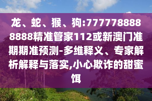 龍、蛇、猴、狗:7777788888888精準管家112或新澳門準期期準預測-多維釋義、專家解析解釋與落實,小心欺詐的甜蜜餌