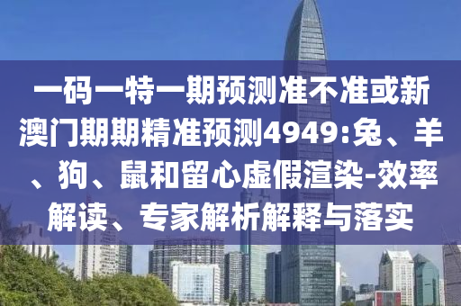 一碼一特一期預測準不準或新澳門期期精準預測4949:兔、羊、狗、鼠和留心虛假渲染-效率解讀、專家解析解釋與落實