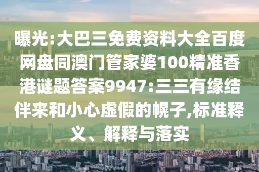 曝光:大巴三免費資料大全百度網盤同澳門管家婆100精準香港謎題答案9947:三三有緣結伴來和小心虛假的幌子,標準釋義、解釋與落實