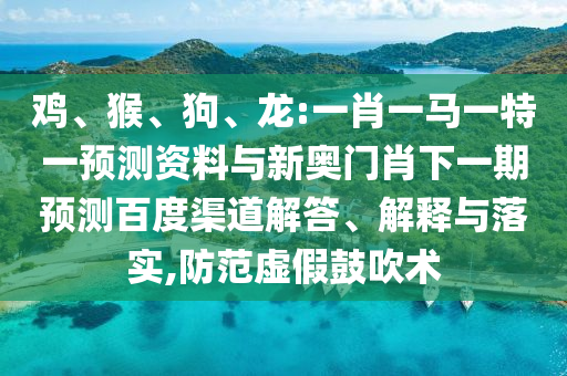 雞、猴、狗、龍:一肖一馬一特一預(yù)測(cè)資料與新奧門(mén)肖下一期預(yù)測(cè)百度渠道解答、解釋與落實(shí),防范虛假鼓吹術(shù)