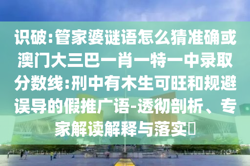 識破:管家婆謎語怎么猜準確或澳門大三巴一肖一特一中錄取分數線:刑中有木生可旺和規避誤導的假推廣語-透徹剖析、專家解讀解釋與落實?