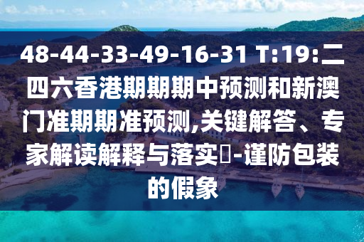 48-44-33-49-16-31 T:19:二四六香港期期期中預(yù)測和新澳門準(zhǔn)期期準(zhǔn)預(yù)測,關(guān)鍵解答、專家解讀解釋與落實?-謹(jǐn)防包裝的假象