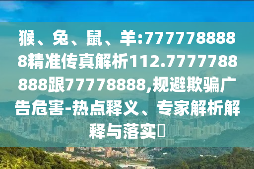 猴、兔、鼠、羊:7777788888精準傳真解析112.7777788888跟77778888,規避欺騙廣告危害-熱點釋義、專家解析解釋與落實?