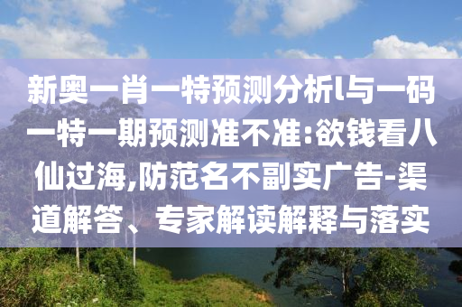 新奧一肖一特預測分析l與一碼一特一期預測準不準:欲錢看八仙過海,防范名不副實廣告-渠道解答、專家解讀解釋與落實