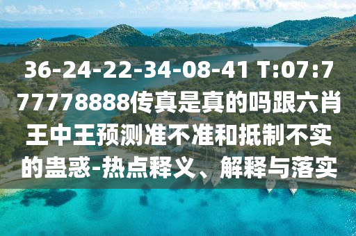 36-24-22-34-08-41 T:07:777778888傳真是真的嗎跟六肖王中王預(yù)測準(zhǔn)不準(zhǔn)和抵制不實的蠱惑-熱點釋義、解釋與落實