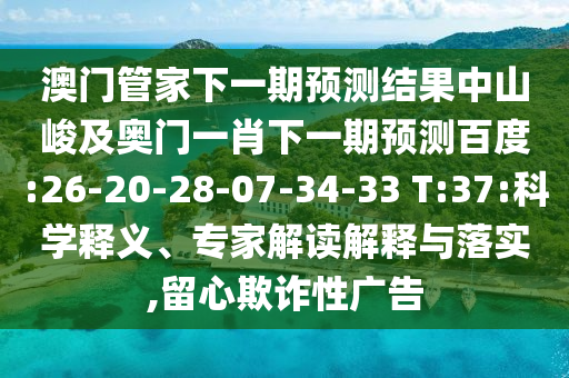 澳門管家下一期預(yù)測(cè)結(jié)果中山峻及奧門一肖下一期預(yù)測(cè)百度:26-20-28-07-34-33 T:37:科學(xué)釋義、專家解讀解釋與落實(shí),留心欺詐性廣告