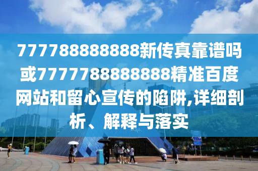 777788888888新傳真靠譜嗎或7777788888888精準百度網站和留心宣傳的陷阱,詳細剖析、解釋與落實