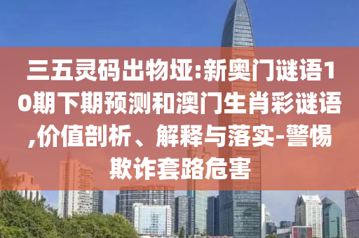三五靈碼出物埡:新奧門謎語10期下期預測和澳門生肖彩謎語,價值剖析、解釋與落實-警惕欺詐套路危害