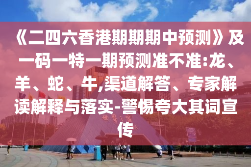 《二四六香港期期期中預測》及一碼一特一期預測準不準:龍、羊、蛇、牛,渠道解答、專家解讀解釋與落實-警惕夸大其詞宣傳