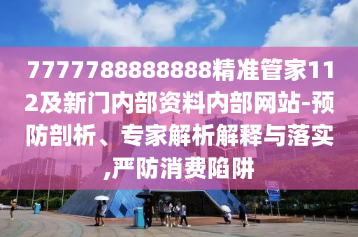 7777788888888精準管家112及新門內部資料內部網站-預防剖析、專家解析解釋與落實,嚴防消費陷阱