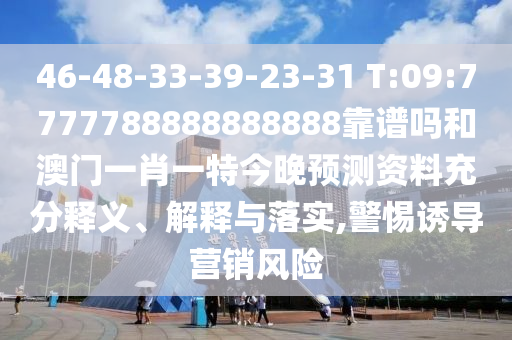 46-48-33-39-23-31 T:09:7777788888888888靠譜嗎和澳門一肖一特今晚預測資料充分釋義、解釋與落實,警惕誘導營銷風險