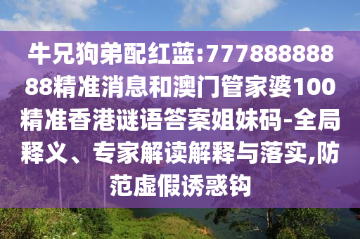 牛兄狗弟配紅藍(lán):77788888888精準(zhǔn)消息和澳門(mén)管家婆100精準(zhǔn)香港謎語(yǔ)答案姐妹碼-全局釋義、專(zhuān)家解讀解釋與落實(shí),防范虛假誘惑鉤