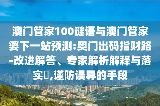 澳門管家100謎語與澳門管家婆下一站預測:奧門出碼指財路-改進解答、專家解析解釋與落實?,謹防誤導的手段