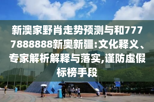 新澳家野肖走勢預測與和7777888888新奧新疆:文化釋義、專家解析解釋與落實,謹防虛假標榜手段