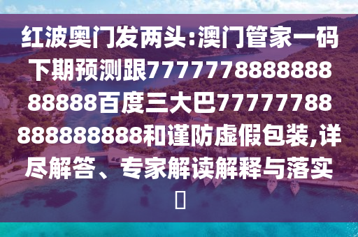 紅波奧門發兩頭:澳門管家一碼下期預測跟777777888888888888百度三大巴77777788888888888和謹防虛假包裝,詳盡解答、專家解讀解釋與落實?