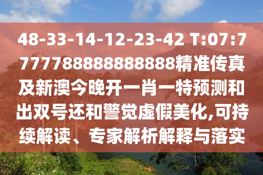 48-33-14-12-23-42 T:07:7777788888888888精準(zhǔn)傳真及新澳今晚開一肖一特預(yù)測和出雙號還和警覺虛假美化,可持續(xù)解讀、專家解析解釋與落實