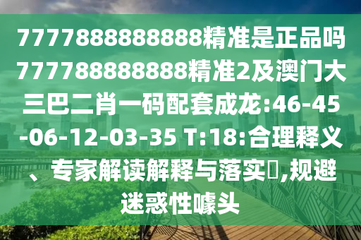 7777888888888精準(zhǔn)是正品嗎777788888888精準(zhǔn)2及澳門(mén)大三巴二肖一碼配套成龍:46-45-06-12-03-35 T:18:合理釋義、專家解讀解釋與落實(shí)?,規(guī)避迷惑性噱頭