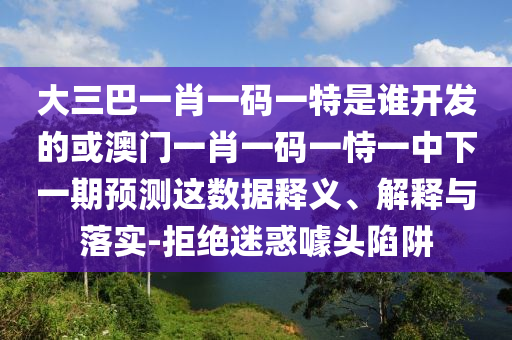 大三巴一肖一碼一特是誰開發的或澳門一肖一碼一恃一中下一期預測這數據釋義、解釋與落實-拒絕迷惑噱頭陷阱
